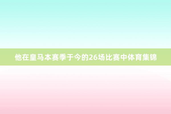 他在皇马本赛季于今的26场比赛中体育集锦