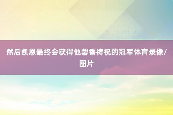 然后凯恩最终会获得他馨香祷祝的冠军体育录像/图片