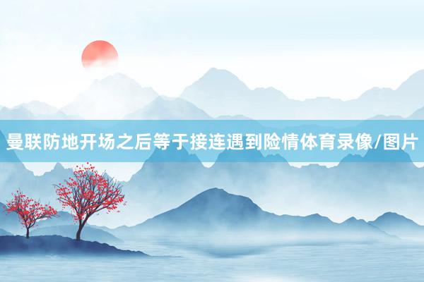 曼联防地开场之后等于接连遇到险情体育录像/图片