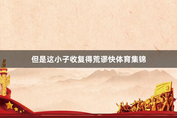 但是这小子收复得荒谬快体育集锦