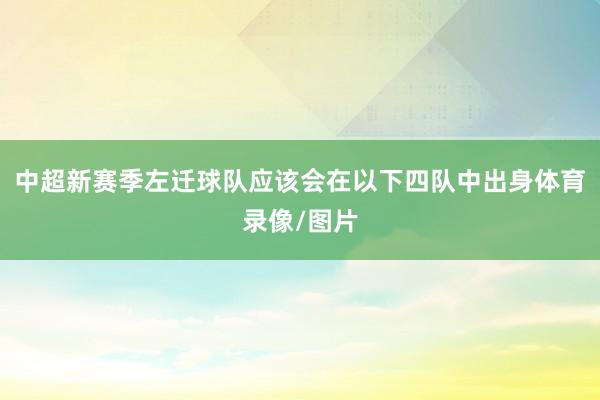 中超新赛季左迁球队应该会在以下四队中出身体育录像/图片