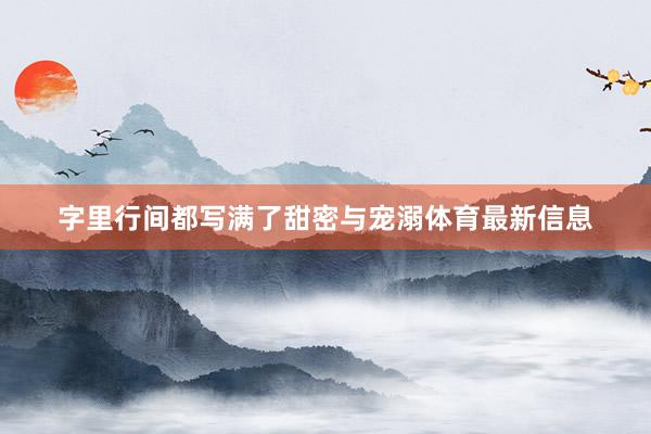 字里行间都写满了甜密与宠溺体育最新信息