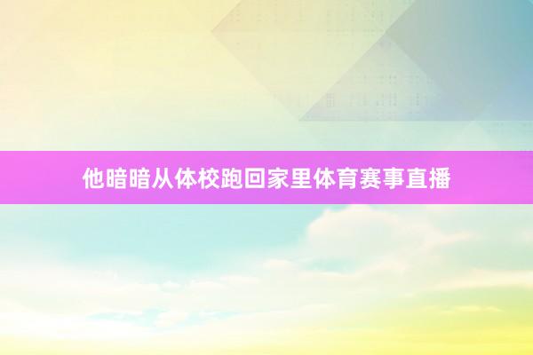 他暗暗从体校跑回家里体育赛事直播
