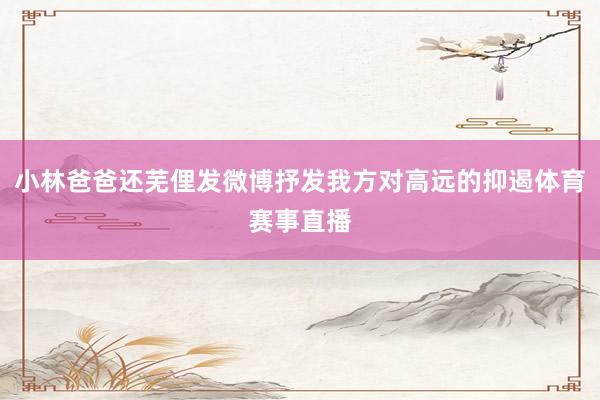 小林爸爸还芜俚发微博抒发我方对高远的抑遏体育赛事直播