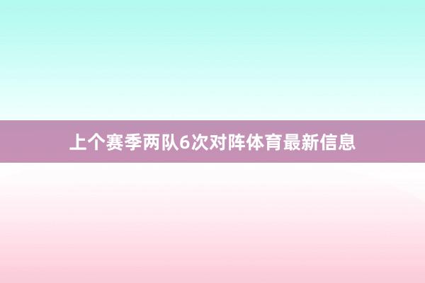 上个赛季两队6次对阵体育最新信息