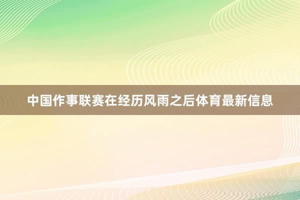 中国作事联赛在经历风雨之后体育最新信息