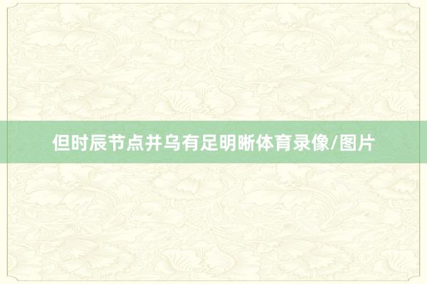 但时辰节点并乌有足明晰体育录像/图片