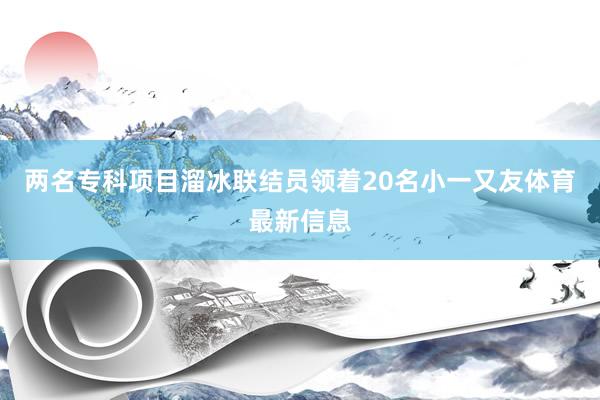 两名专科项目溜冰联结员领着20名小一又友体育最新信息