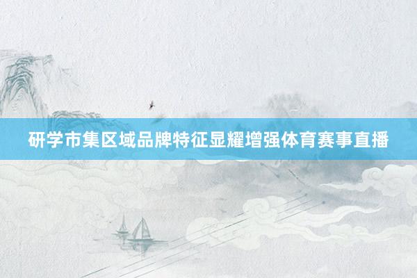 研学市集区域品牌特征显耀增强体育赛事直播