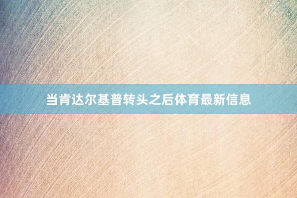 当肯达尔基普转头之后体育最新信息