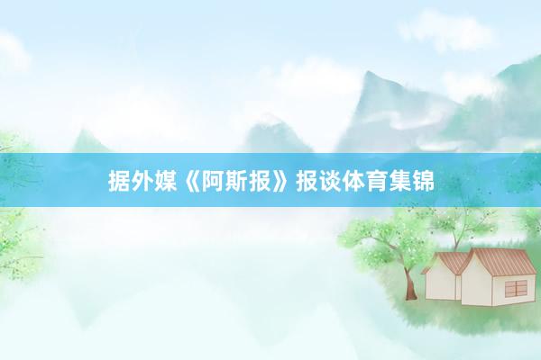 据外媒《阿斯报》报谈体育集锦