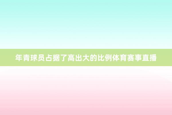 年青球员占据了高出大的比例体育赛事直播