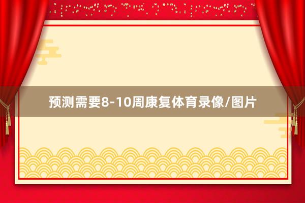 预测需要8-10周康复体育录像/图片
