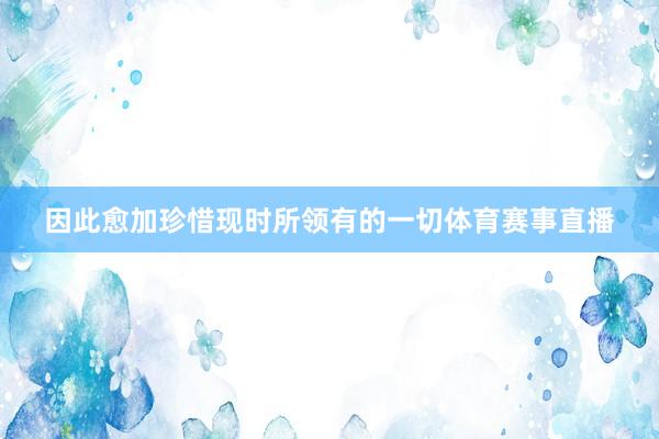 因此愈加珍惜现时所领有的一切体育赛事直播