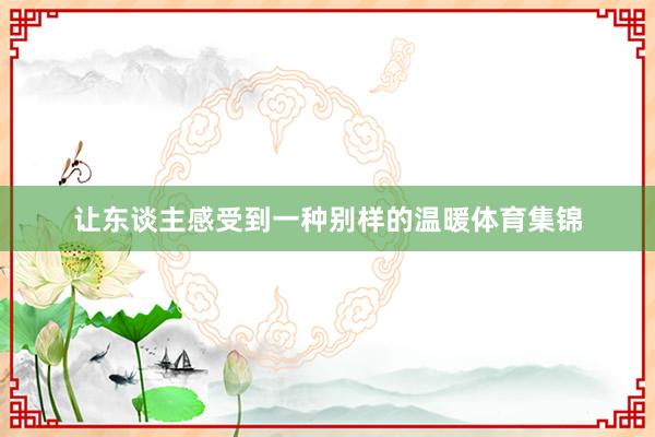 让东谈主感受到一种别样的温暖体育集锦