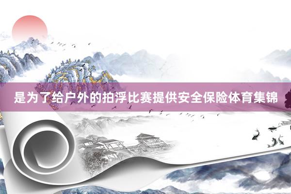 是为了给户外的拍浮比赛提供安全保险体育集锦