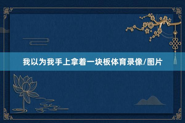 我以为我手上拿着一块板体育录像/图片