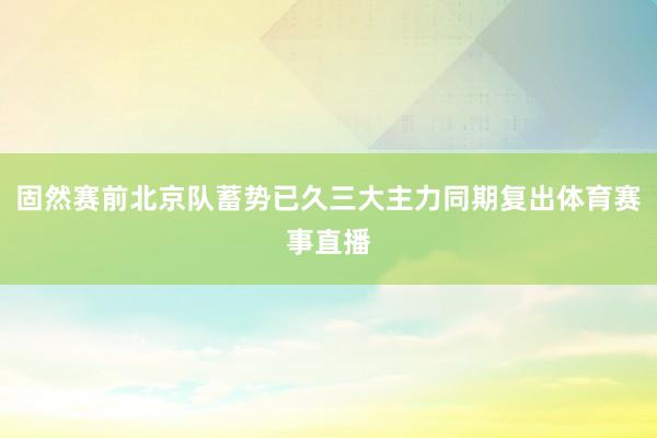 固然赛前北京队蓄势已久三大主力同期复出体育赛事直播