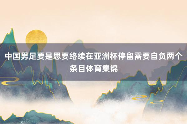 中国男足要是思要络续在亚洲杯停留需要自负两个条目体育集锦