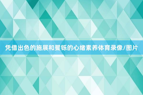 凭借出色的施展和矍铄的心绪素养体育录像/图片