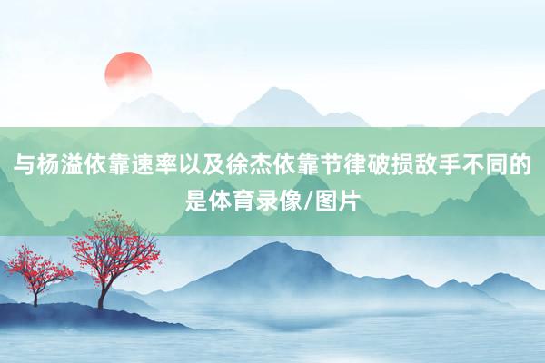 与杨溢依靠速率以及徐杰依靠节律破损敌手不同的是体育录像/图片