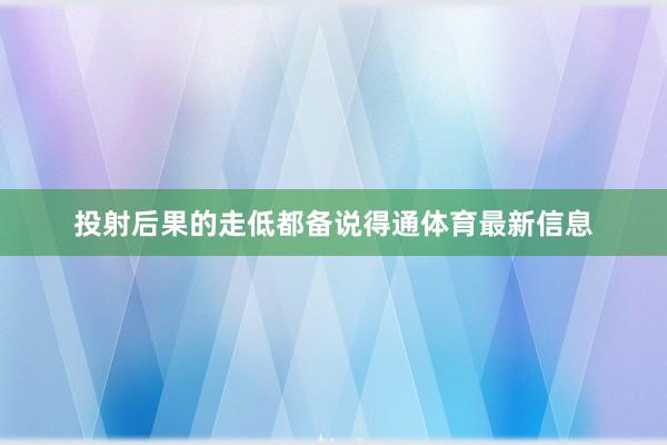 投射后果的走低都备说得通体育最新信息