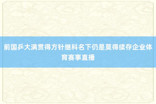 前国乒大满贯得方针继科名下仍是莫得续存企业体育赛事直播