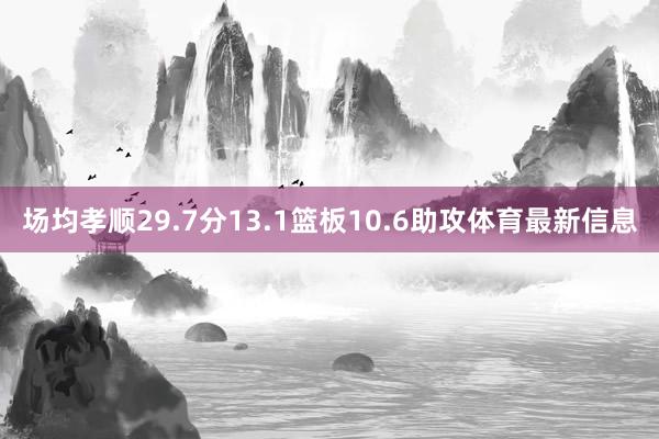场均孝顺29.7分13.1篮板10.6助攻体育最新信息