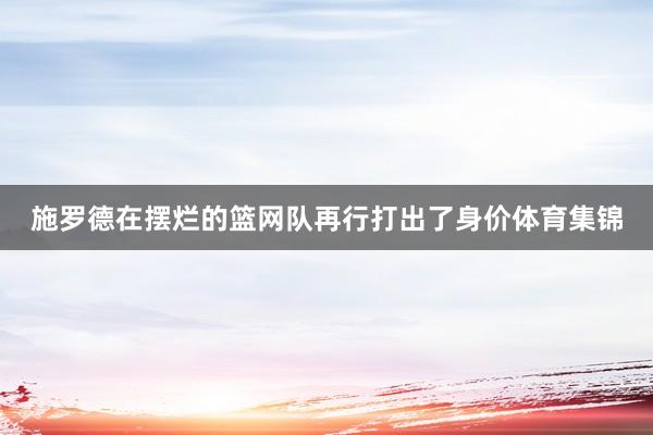 施罗德在摆烂的篮网队再行打出了身价体育集锦