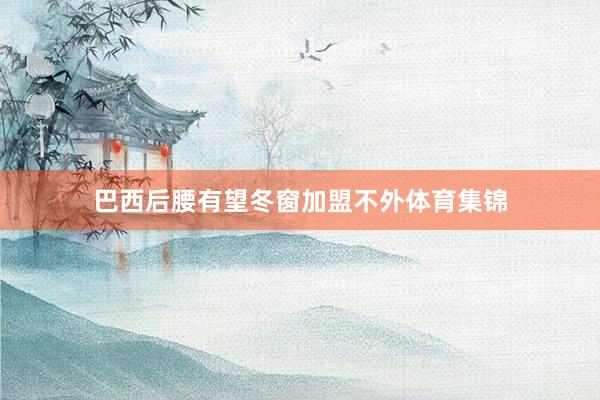 巴西后腰有望冬窗加盟不外体育集锦