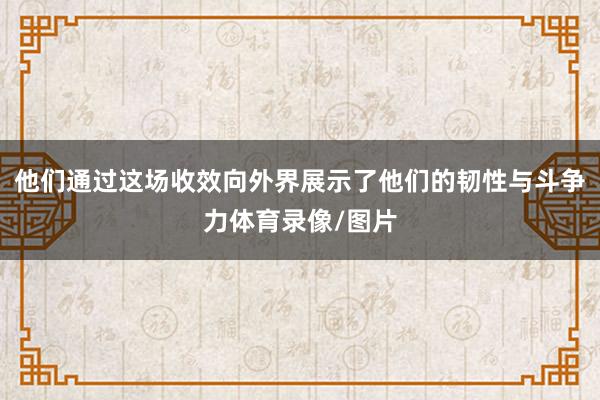 他们通过这场收效向外界展示了他们的韧性与斗争力体育录像/图片