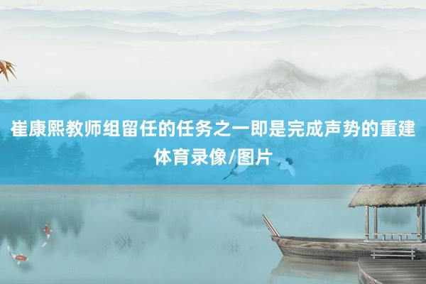崔康熙教师组留任的任务之一即是完成声势的重建体育录像/图片