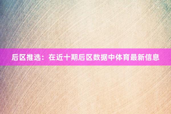 后区推选：在近十期后区数据中体育最新信息