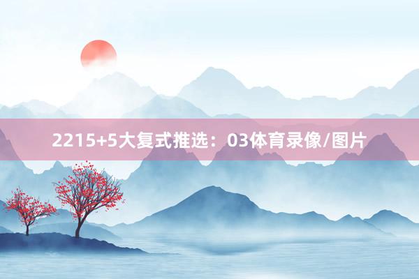 22　　15+5大复式推选：03体育录像/图片