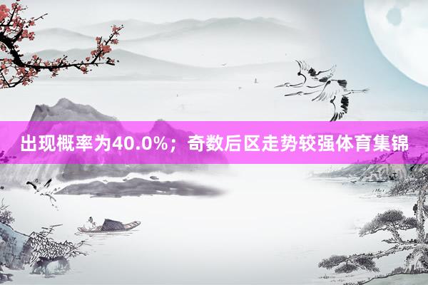 出现概率为40.0%；奇数后区走势较强体育集锦