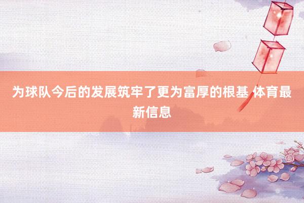 为球队今后的发展筑牢了更为富厚的根基 体育最新信息