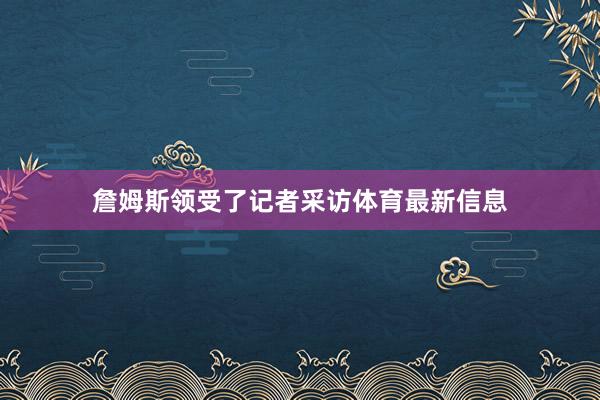 詹姆斯领受了记者采访体育最新信息