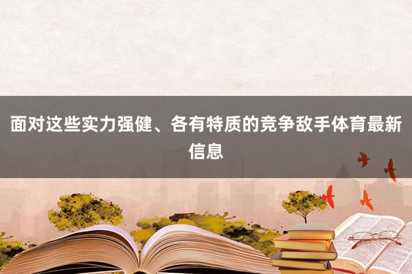 面对这些实力强健、各有特质的竞争敌手体育最新信息