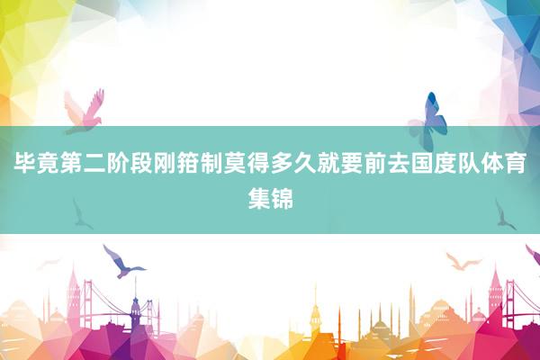毕竟第二阶段刚箝制莫得多久就要前去国度队体育集锦