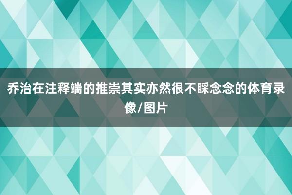 乔治在注释端的推崇其实亦然很不睬念念的体育录像/图片
