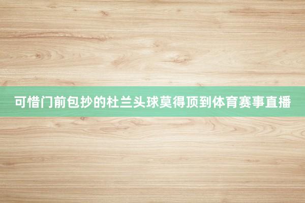 可惜门前包抄的杜兰头球莫得顶到体育赛事直播