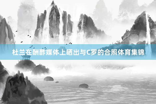 杜兰在酬酢媒体上晒出与C罗的合照体育集锦