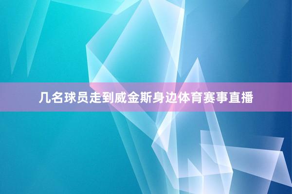 几名球员走到威金斯身边体育赛事直播