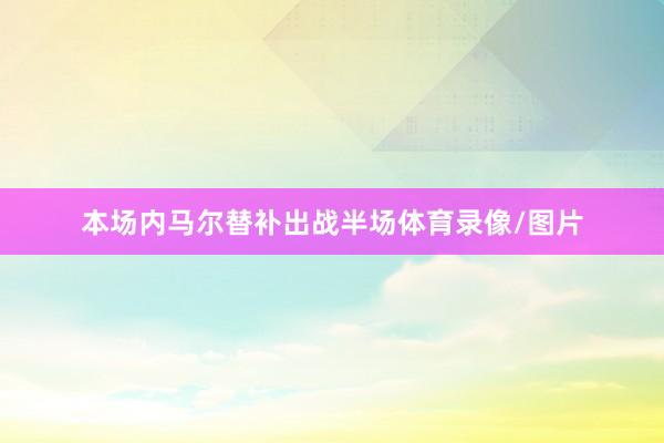 本场内马尔替补出战半场体育录像/图片