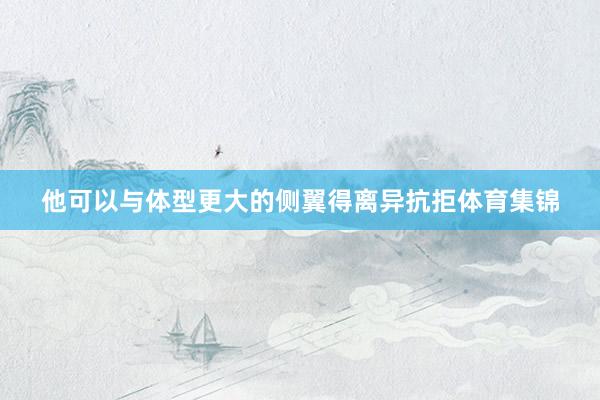 他可以与体型更大的侧翼得离异抗拒体育集锦