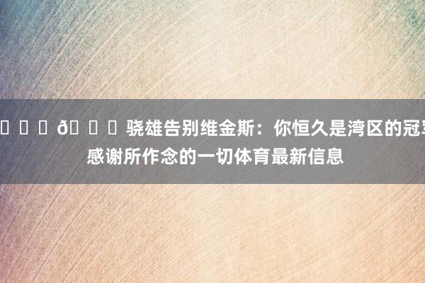 💛💙骁雄告别维金斯：你恒久是湾区的冠军 感谢所作念的一切体育最新信息