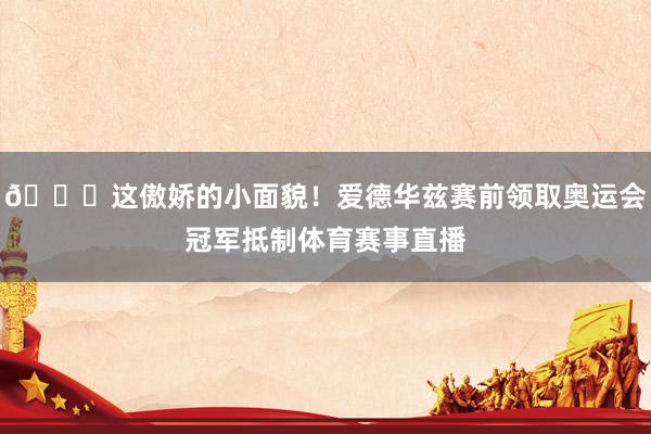 😏这傲娇的小面貌！爱德华兹赛前领取奥运会冠军抵制体育赛事直播