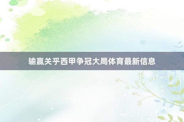 输赢关乎西甲争冠大局体育最新信息