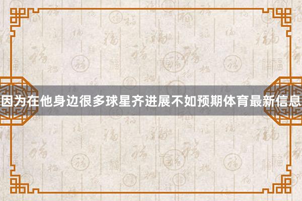 因为在他身边很多球星齐进展不如预期体育最新信息