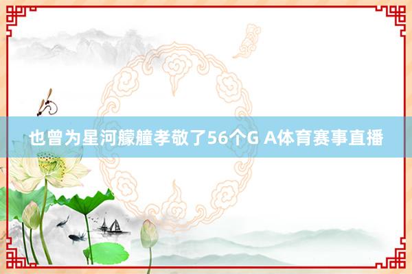 也曾为星河艨艟孝敬了56个G A体育赛事直播